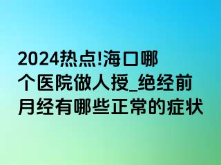 2024热点!海口哪个医院做人授_绝经前月经有哪些正常的症状