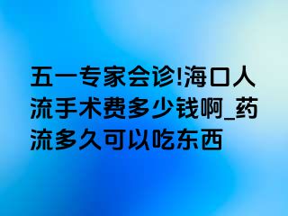 五一专家会诊!海口人流手术费多少钱啊_药流多久可以吃东西