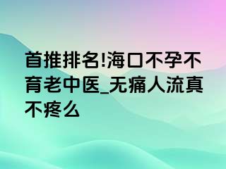 首推排名!海口不孕不育老中医_无痛人流真不疼么