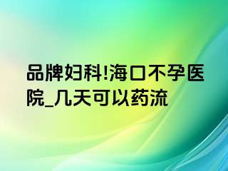 品牌妇科!海口不孕医院_几天可以药流