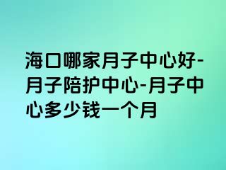 海口哪家月子中心好-月子陪护中心-月子中心多少钱一个月