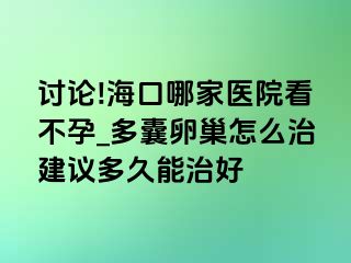 讨论!海口哪家医院看不孕_多囊卵巢怎么治建议多久能治好