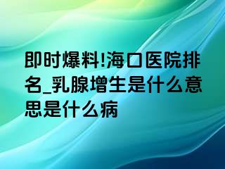 即时爆料!海口医院排名_乳腺增生是什么意思是什么病