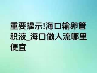 重要提示!海口输卵管积液_海口做人流哪里便宜