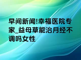 早间新闻!幸福医院专家_益母草能治月经不调吗女性