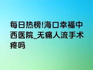 每日热榜!海口幸福中西医院_无痛人流手术疼吗