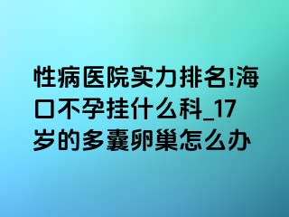 性病医院实力排名!海口不孕挂什么科_17岁的多囊卵巢怎么办