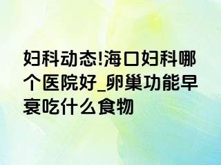 妇科动态!海口妇科哪个医院好_卵巢功能早衰吃什么食物