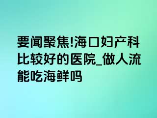 要闻聚焦!海口妇产科比较好的医院_做人流能吃海鲜吗