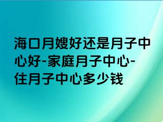 海口月嫂好还是月子中心好-家庭月子中心-住月子中心多少钱