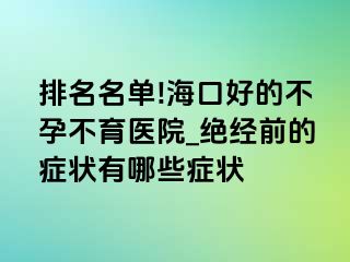 排名名单!海口好的不孕不育医院_绝经前的症状有哪些症状