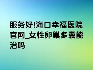 服务好!海口幸福医院官网_女性卵巢多囊能治吗