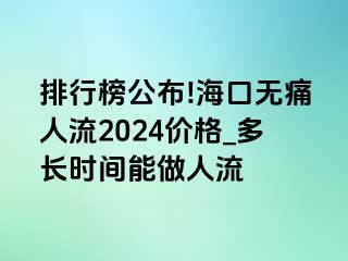 排行榜公布!海口无痛人流2024价格_多长时间能做人流