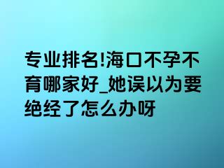 专业排名!海口不孕不育哪家好_她误以为要绝经了怎么办呀