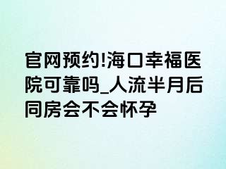 官网预约!海口幸福医院可靠吗_人流半月后同房会不会怀孕