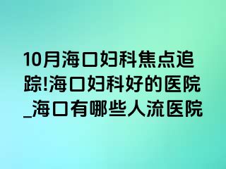 10月海口妇科焦点追踪!海口妇科好的医院_海口有哪些人流医院