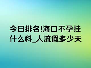 今日排名!海口不孕挂什么科_人流假多少天