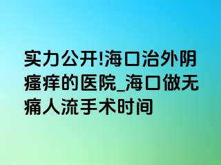 实力公开!海口治外阴瘙痒的医院_海口做无痛人流手术时间