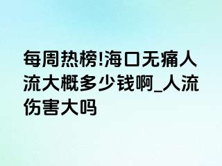 每周热榜!海口无痛人流大概多少钱啊_人流伤害大吗