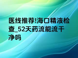 医线推荐!海口精液检查_52天药流能流干净吗