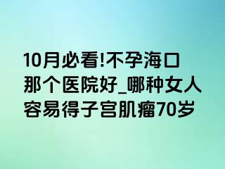 10月必看!不孕海口那个医院好_哪种女人容易得子宫肌瘤70岁