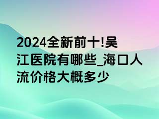 2024全新前十!吴江医院有哪些_海口人流价格大概多少