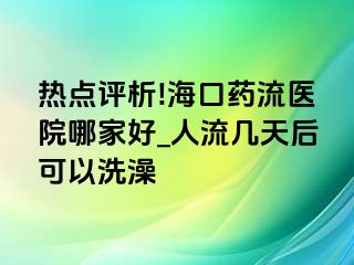 热点评析!海口药流医院哪家好_人流几天后可以洗澡