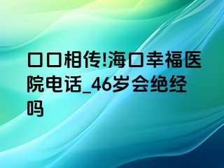 口口相传!海口幸福医院电话_46岁会绝经吗