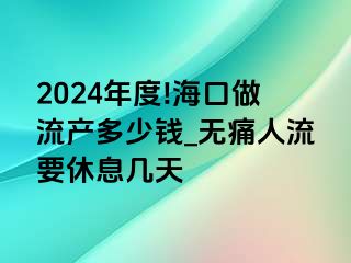 2024年度!海口做流产多少钱_无痛人流要休息几天