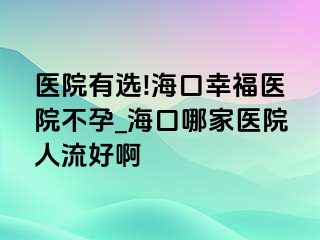 医院有选!海口幸福医院不孕_海口哪家医院人流好啊