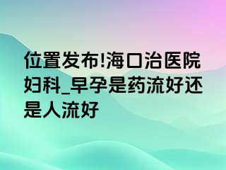 位置发布!海口治医院妇科_早孕是药流好还是人流好