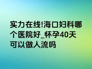 实力在线!海口妇科哪个医院好_怀孕40天可以做人流吗