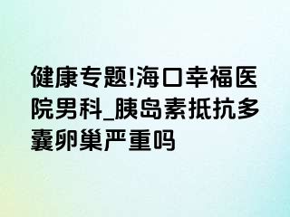 健康专题!海口幸福医院男科_胰岛素抵抗多囊卵巢严重吗