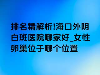 排名精解析!海口外阴白斑医院哪家好_女性卵巢位于哪个位置