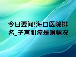 今日要闻!海口医院排名_子宫肌瘤是啥情况