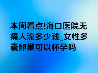 本周看点!海口医院无痛人流多少钱_女性多囊卵巢可以怀孕吗