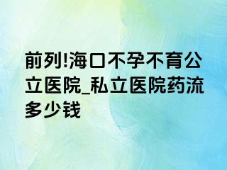 前列!海口不孕不育公立医院_私立医院药流多少钱