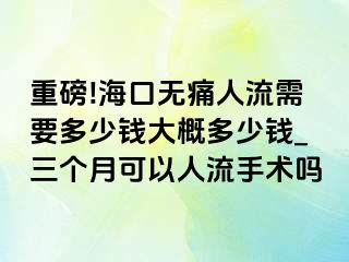 重磅!海口无痛人流需要多少钱大概多少钱_三个月可以人流手术吗