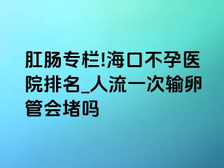 肛肠专栏!海口不孕医院排名_人流一次输卵管会堵吗