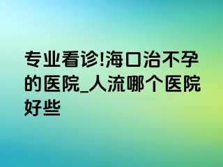 专业看诊!海口治不孕的医院_人流哪个医院好些