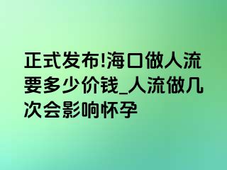 正式发布!海口做人流要多少价钱_人流做几次会影响怀孕