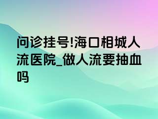 问诊挂号!海口相城人流医院_做人流要抽血吗