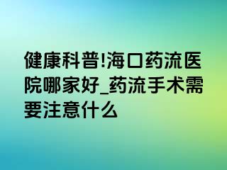 健康科普!海口药流医院哪家好_药流手术需要注意什么