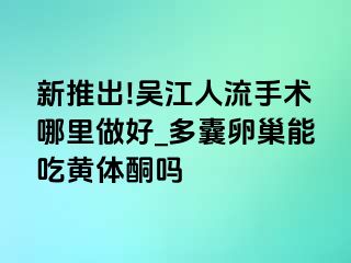 新推出!吴江人流手术哪里做好_多囊卵巢能吃黄体酮吗