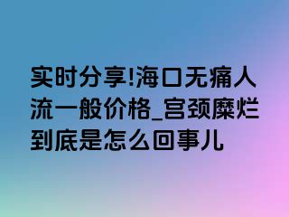 实时分享!海口无痛人流一般价格_宫颈糜烂到底是怎么回事儿