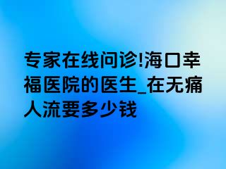 专家在线问诊!海口幸福医院的医生_在无痛人流要多少钱