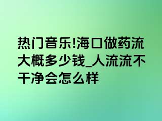 热门音乐!海口做药流大概多少钱_人流流不干净会怎么样