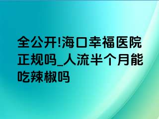 全公开!海口幸福医院正规吗_人流半个月能吃辣椒吗