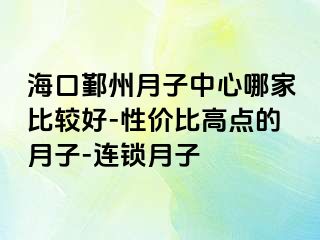 海口鄞州月子中心哪家比较好-性价比高点的月子-连锁月子