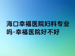 海口幸福医院妇科专业吗-幸福医院好不好